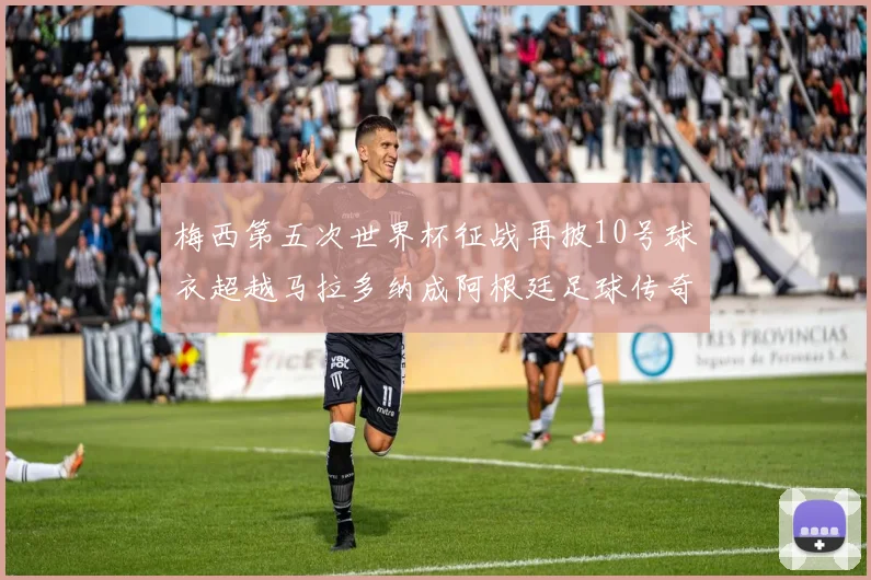 梅西第五次世界杯征战再披10号球衣超越马拉多纳成阿根廷足球传奇