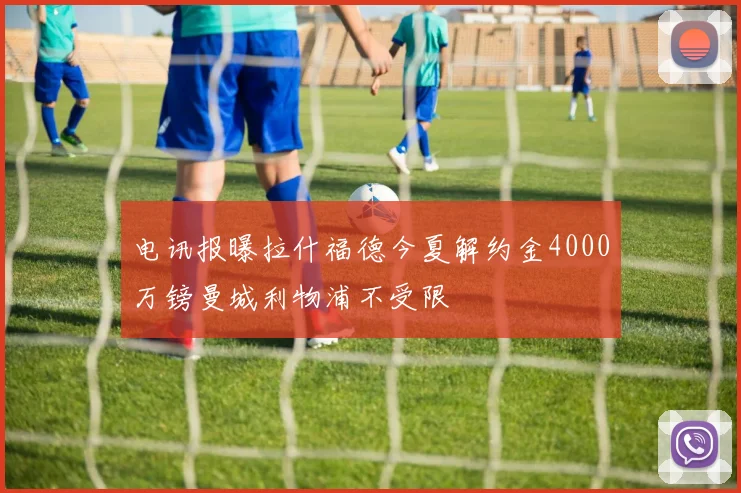 电讯报曝拉什福德今夏解约金4000万镑曼城利物浦不受限