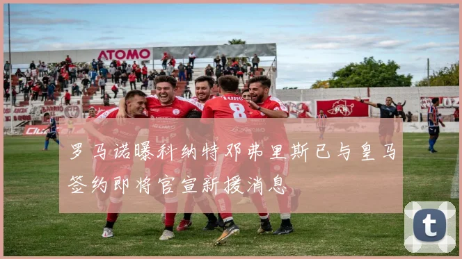 罗马诺曝科纳特邓弗里斯已与皇马签约即将官宣新援消息
