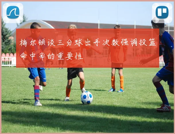 梅尔顿谈三分球出手次数强调投篮命中率的重要性