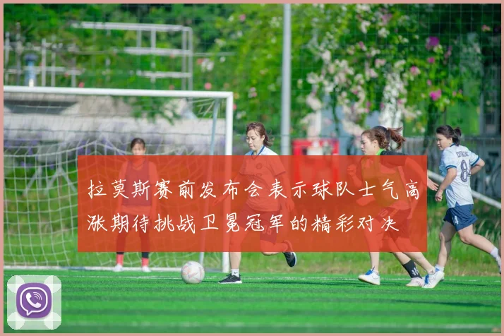 拉莫斯赛前发布会表示球队士气高涨期待挑战卫冕冠军的精彩对决