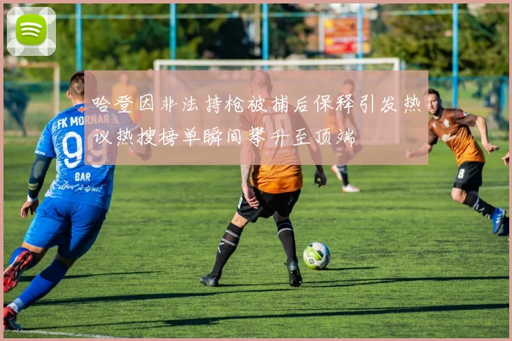 哈登因非法持枪被捕后保释引发热议热搜榜单瞬间攀升至顶端