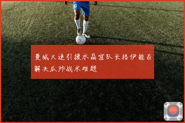 曼城火速引援水晶宫队长格伊能否解决瓜帅战术难题