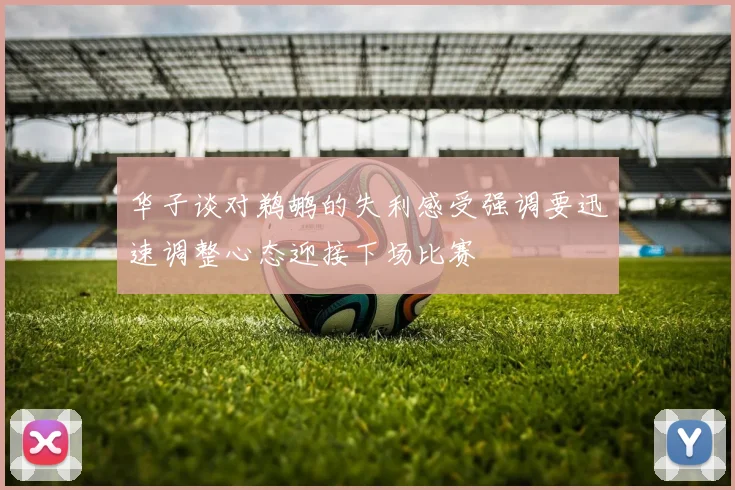 华子谈对鹈鹕的失利感受强调要迅速调整心态迎接下场比赛