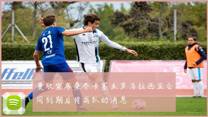 曼联宣布桑乔卡塞米罗马拉西亚合同到期后将离队的消息
