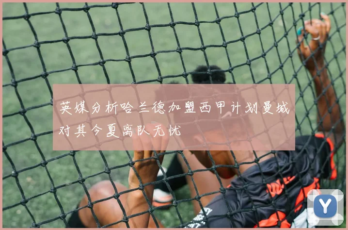英媒分析哈兰德加盟西甲计划曼城对其今夏离队无忧