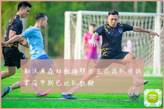 勒沃库森助教梅耶尔正式离队将执掌荷甲斯巴达队教鞭
