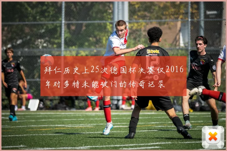 拜仁历史上25次德国杯决赛仅2016年对多特未能破门的传奇记录