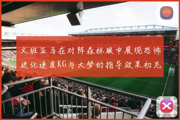 文班亚马在对阵森林狼中展现恐怖进化速度KG与大梦的指导效果初见成效