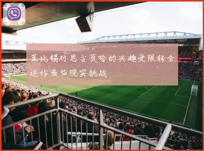 莱比锡对恩古莫哈的兴趣受限转会运作面临现实挑战