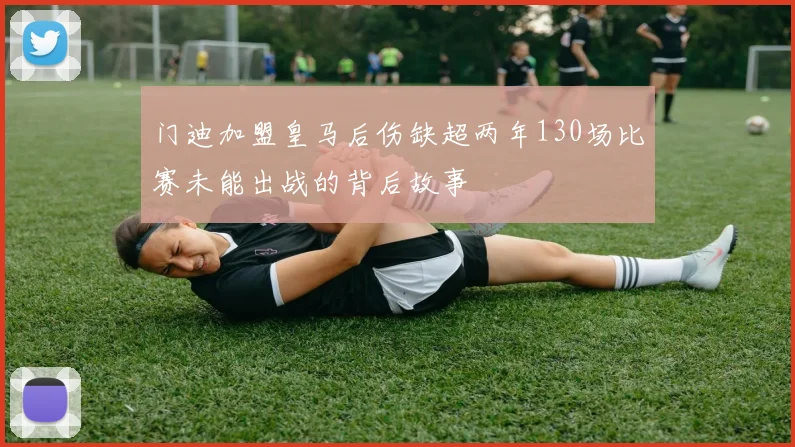 门迪加盟皇马后伤缺超两年130场比赛未能出战的背后故事