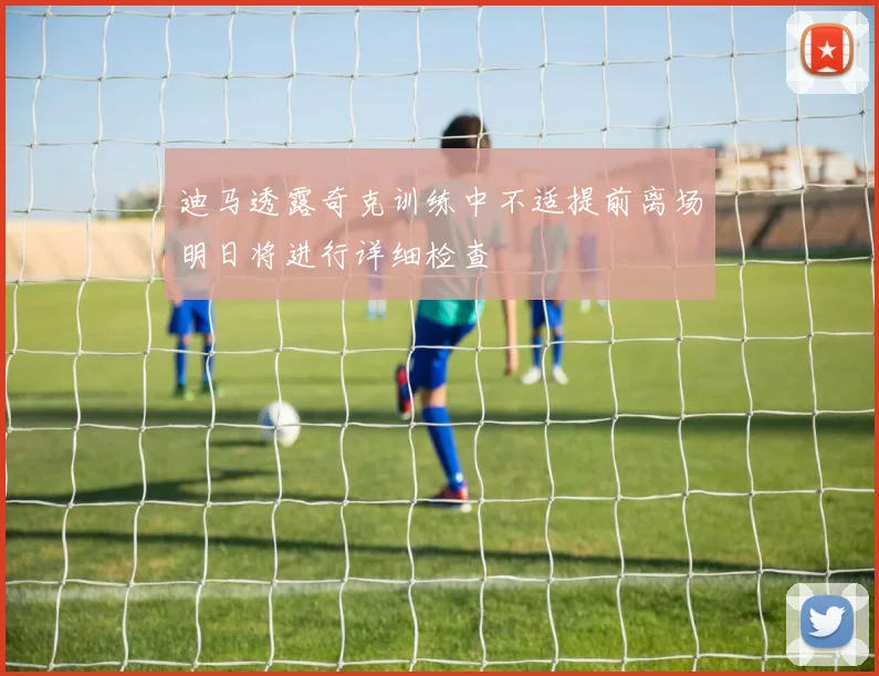 迪马透露奇克训练中不适提前离场明日将进行详细检查