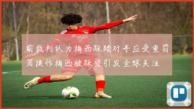 前裁判认为梅西踩踏对手应受重罚若换作梅西被踩将引发全球关注