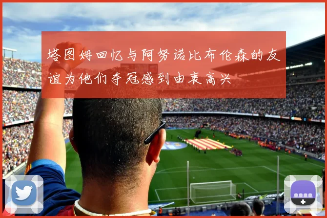 塔图姆回忆与阿努诺比布伦森的友谊为他们夺冠感到由衷高兴