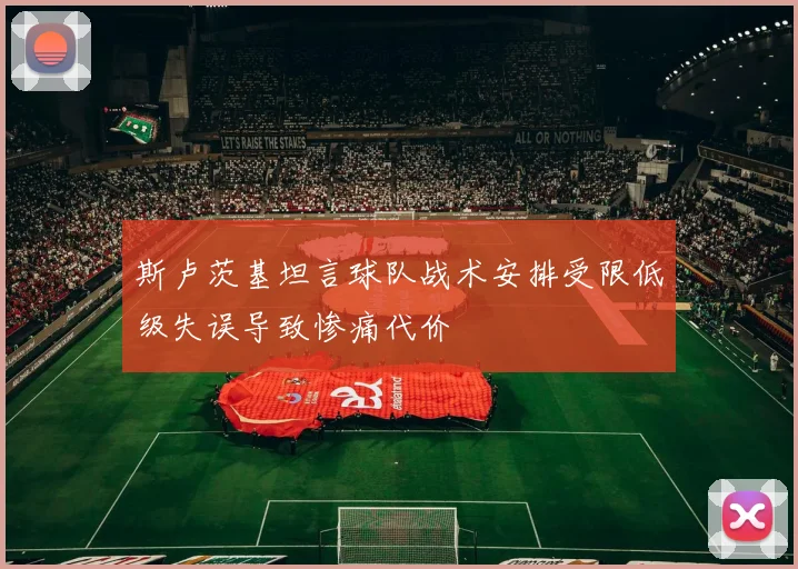 斯卢茨基坦言球队战术安排受限低级失误导致惨痛代价