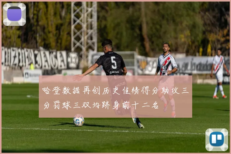 哈登数据再创历史佳绩得分助攻三分罚球三双均跻身前十二名
