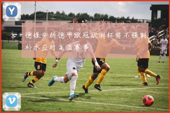德媒分析德甲欧冠欧洲杯将不强制补水应对高温赛事
