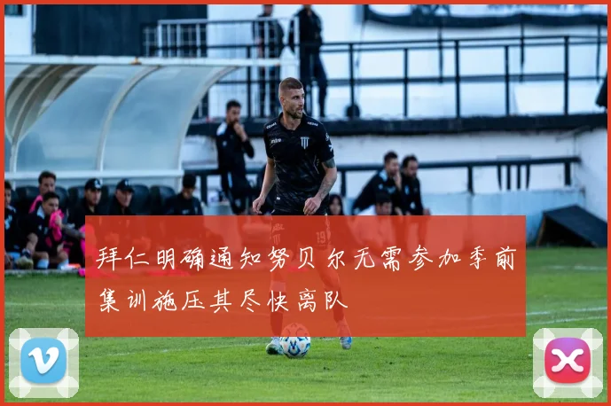 拜仁明确通知努贝尔无需参加季前集训施压其尽快离队