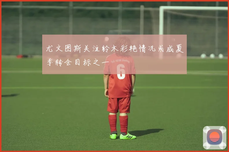 尤文图斯关注铃木彩艳情况或成夏季转会目标之一